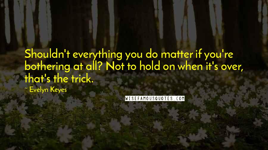 Evelyn Keyes quotes: Shouldn't everything you do matter if you're bothering at all? Not to hold on when it's over, that's the trick.