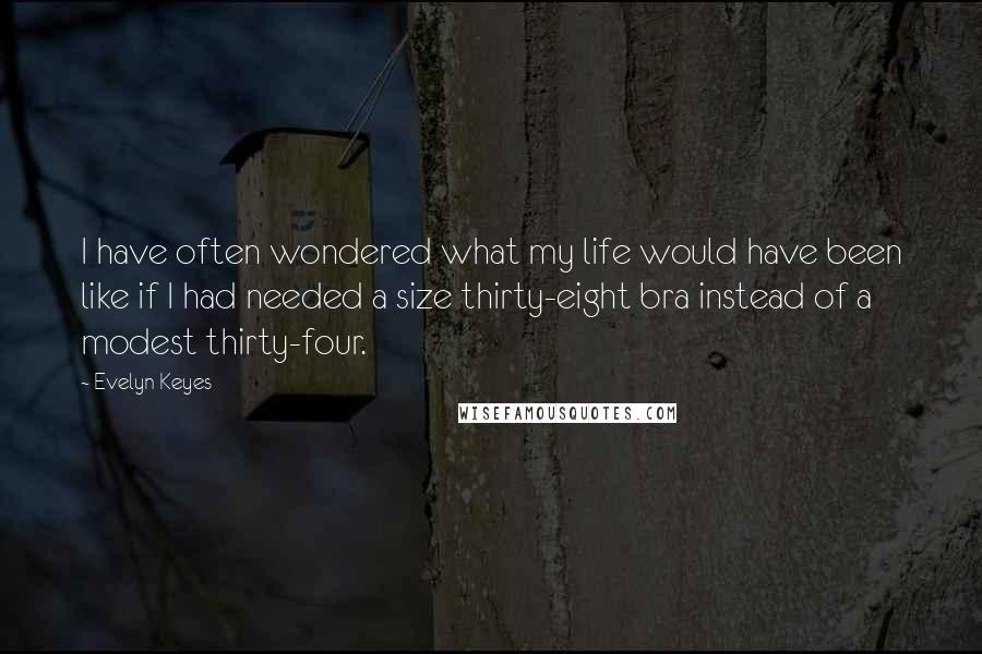 Evelyn Keyes quotes: I have often wondered what my life would have been like if I had needed a size thirty-eight bra instead of a modest thirty-four. Evelyn Keyes quotes: I have often wondered what my life would have been like if I had needed a size thirty-eight bra instead of a modest thirty-four.