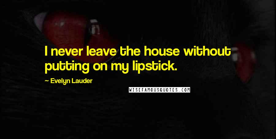 Evelyn Lauder quotes: I never leave the house without putting on my lipstick.