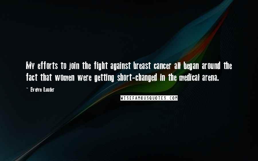 Evelyn Lauder quotes: My efforts to join the fight against breast cancer all began around the fact that women were getting short-changed in the medical arena. Evelyn Lauder quotes: My efforts to join the fight against breast cancer all began around the fact that women were getting short-changed in the medical arena.