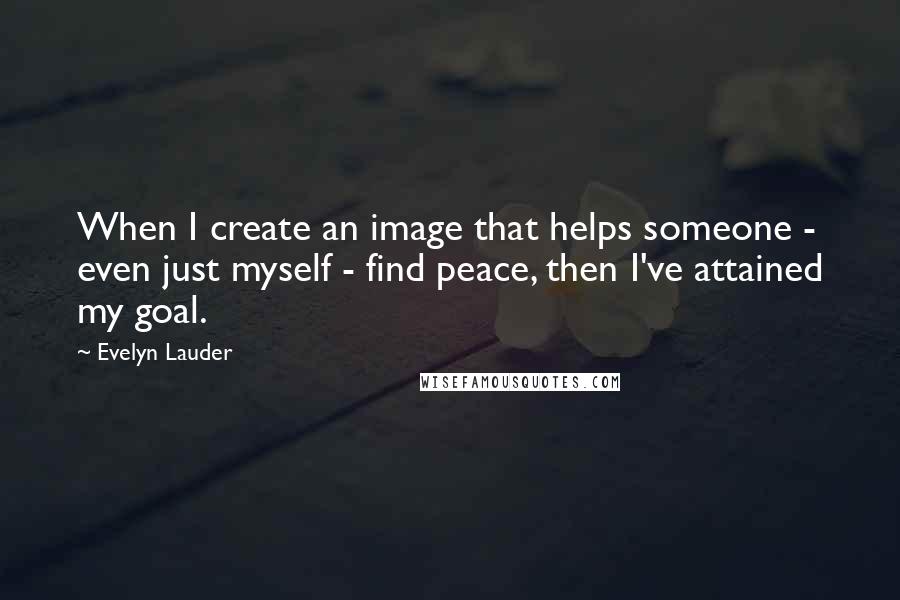 Evelyn Lauder quotes: When I create an image that helps someone - even just myself - find peace, then I've attained my goal.