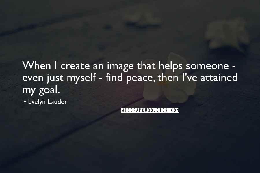 Evelyn Lauder quotes: When I create an image that helps someone - even just myself - find peace, then I've attained my goal. Evelyn Lauder quotes: When I create an image that helps someone - even just myself - find peace, then I've attained my goal.