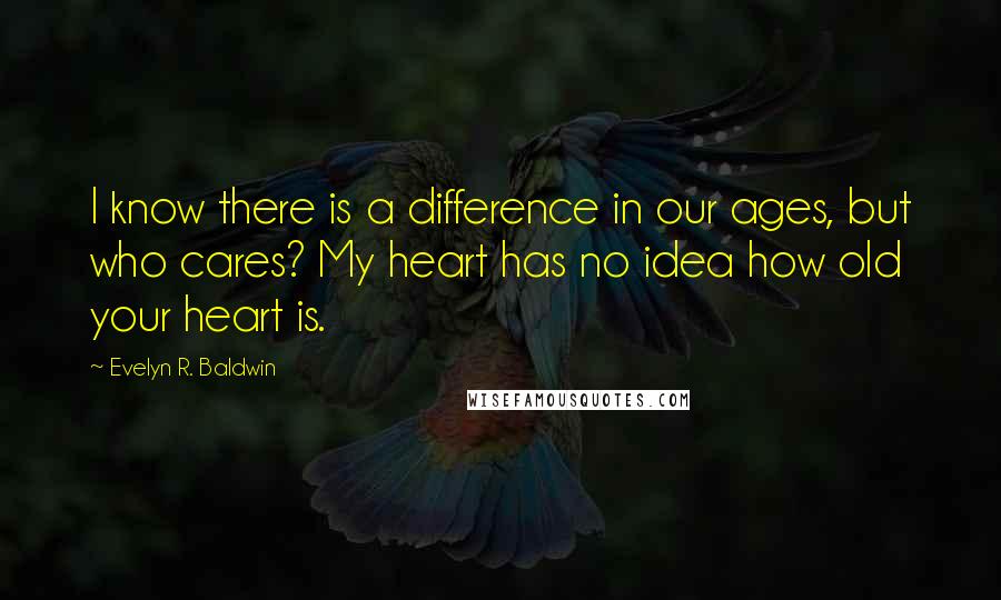 Evelyn R. Baldwin quotes: I know there is a difference in our ages, but who cares? My heart has no idea how old your heart is.