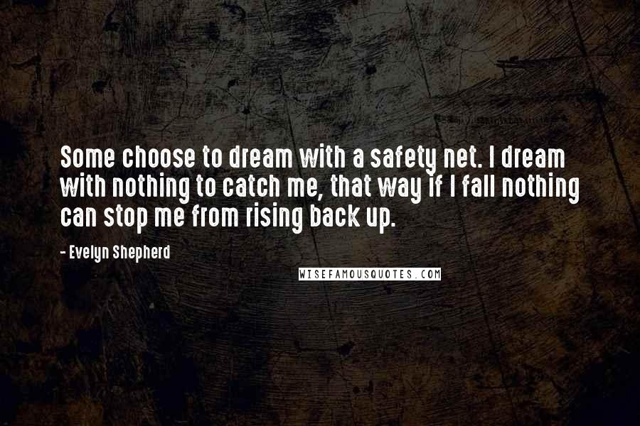 Evelyn Shepherd quotes: Some choose to dream with a safety net. I dream with nothing to catch me, that way if I fall nothing can stop me from rising back up.