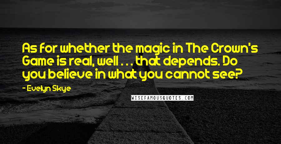 Evelyn Skye quotes: As for whether the magic in The Crown's Game is real, well . . . that depends. Do you believe in what you cannot see?