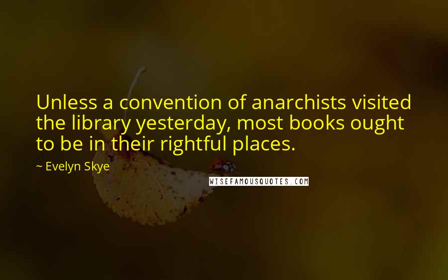 Evelyn Skye quotes: Unless a convention of anarchists visited the library yesterday, most books ought to be in their rightful places.