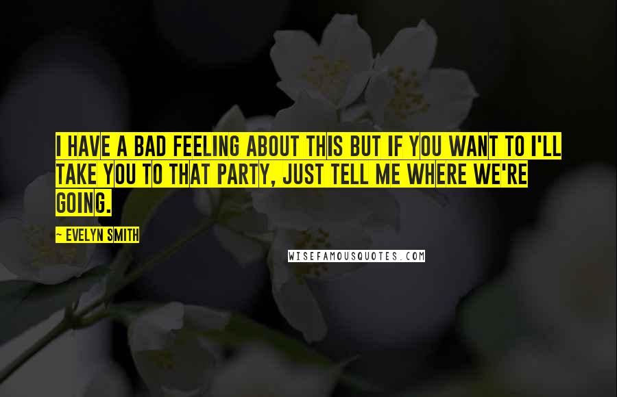 Evelyn Smith quotes: I have a bad feeling about this but if you want to I'll take you to that party, just tell me where we're going. Evelyn Smith quotes: I have a bad feeling about this but if you want to I'll take you to that party, just tell me where we're going.