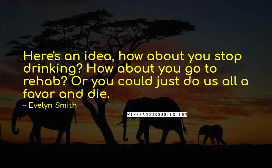 Evelyn Smith quotes: Here's an idea, how about you stop drinking? How about you go to rehab? Or you could just do us all a favor and die. Evelyn Smith quotes: Here's an idea, how about you stop drinking? How about you go to rehab? Or you could just do us all a favor and die.