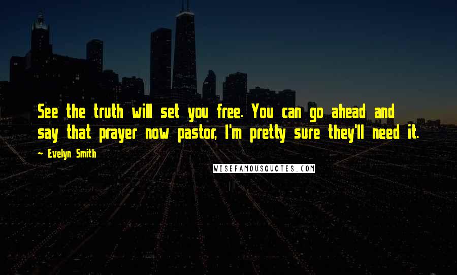 Evelyn Smith quotes: See the truth will set you free. You can go ahead and say that prayer now pastor, I'm pretty sure they'll need it. Evelyn Smith quotes: See the truth will set you free. You can go ahead and say that prayer now pastor, I'm pretty sure they'll need it.