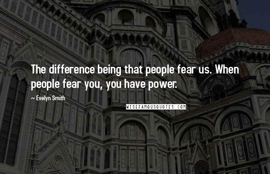 Evelyn Smith quotes: The difference being that people fear us. When people fear you, you have power. Evelyn Smith quotes: The difference being that people fear us. When people fear you, you have power.