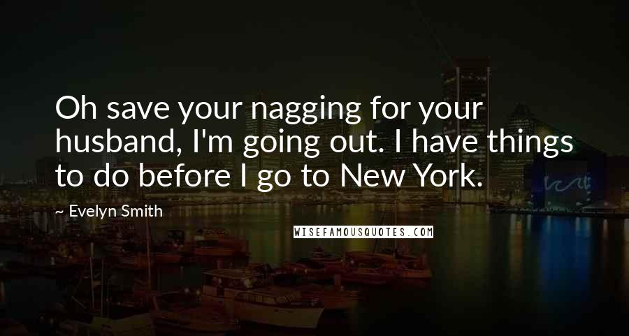 Evelyn Smith quotes: Oh save your nagging for your husband, I'm going out. I have things to do before I go to New York.