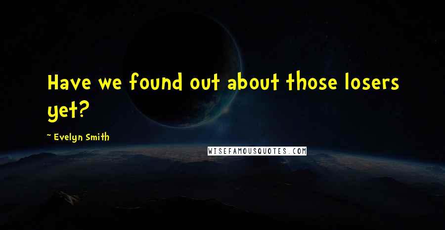 Evelyn Smith quotes: Have we found out about those losers yet? Evelyn Smith quotes: Have we found out about those losers yet?