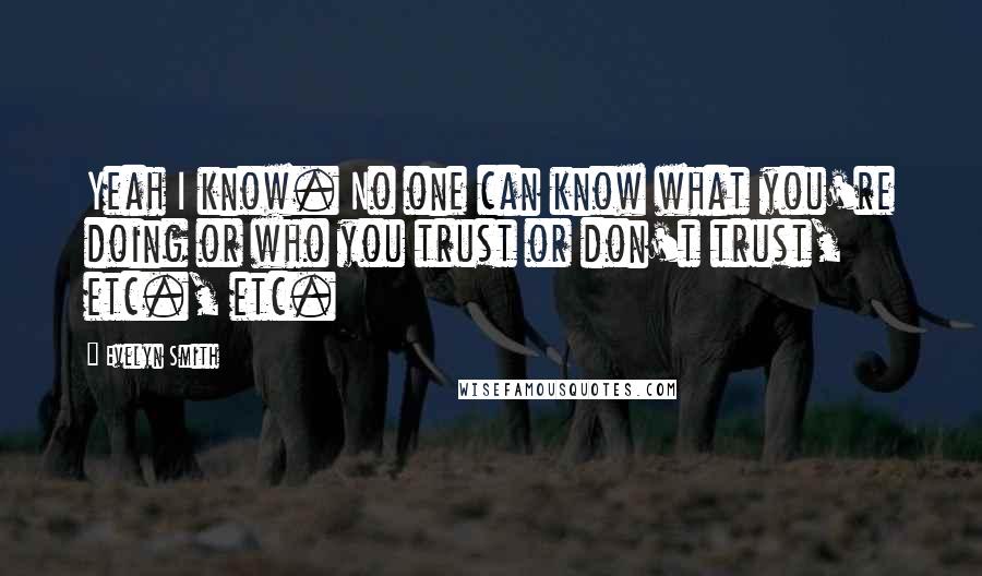 Evelyn Smith quotes: Yeah I know. No one can know what you're doing or who you trust or don't trust, etc., etc. Evelyn Smith quotes: Yeah I know. No one can know what you're doing or who you trust or don't trust, etc., etc.