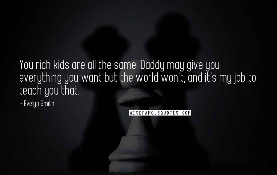 Evelyn Smith quotes: You rich kids are all the same. Daddy may give you everything you want but the world won't, and it's my job to teach you that. Evelyn Smith quotes: You rich kids are all the same. Daddy may give you everything you want but the world won't, and it's my job to teach you that.