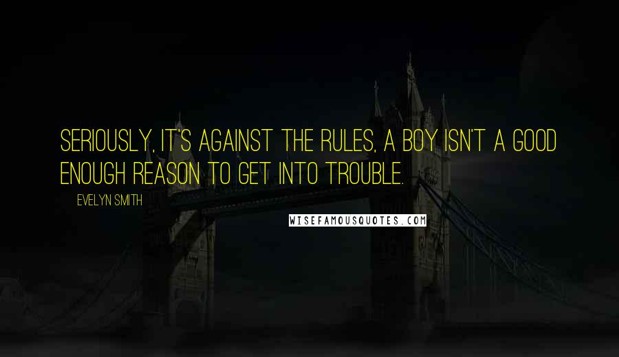 Evelyn Smith quotes: Seriously, it's against the rules, a boy isn't a good enough reason to get into trouble.