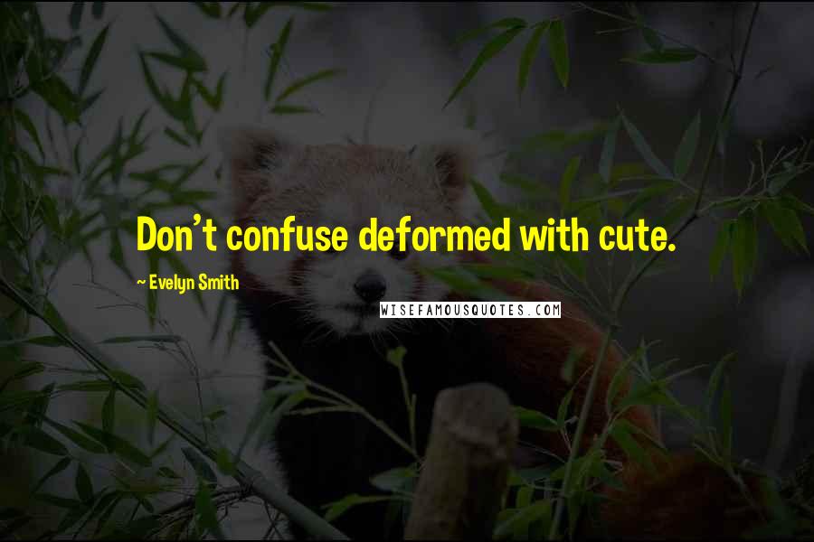Evelyn Smith quotes: Don't confuse deformed with cute. Evelyn Smith quotes: Don't confuse deformed with cute.