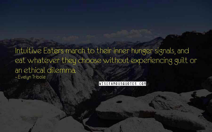 Evelyn Tribole quotes: Intuitive Eaters march to their inner hunger signals, and eat whatever they choose without experiencing guilt or an ethical dilemma. Evelyn Tribole quotes: Intuitive Eaters march to their inner hunger signals, and eat whatever they choose without experiencing guilt or an ethical dilemma.