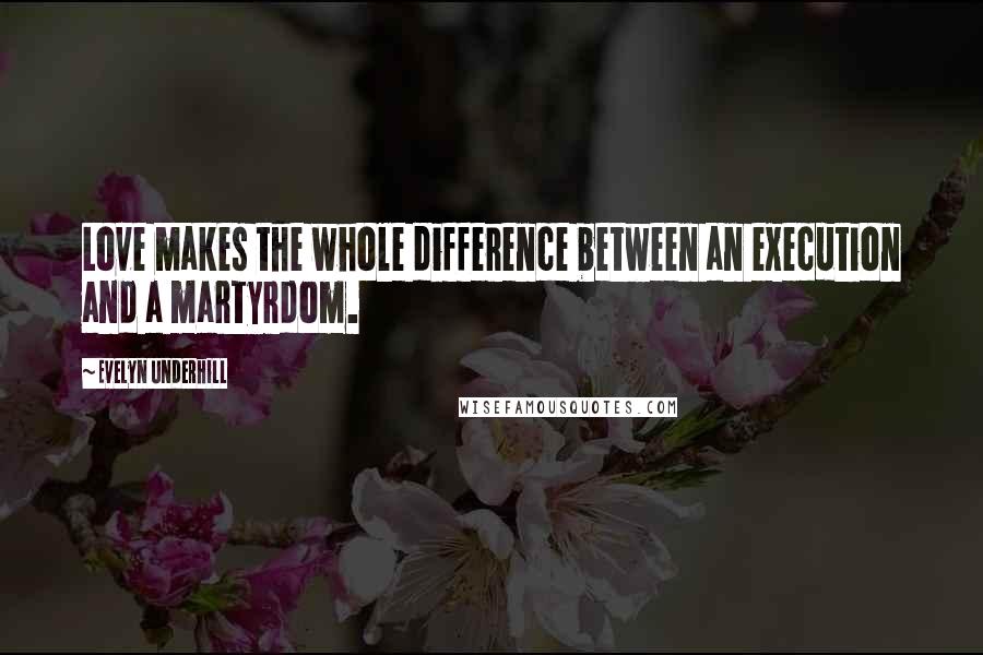 Evelyn Underhill quotes: Love makes the whole difference between an execution and a martyrdom.
