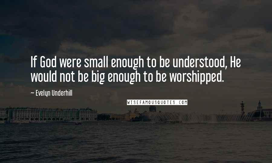 Evelyn Underhill quotes: If God were small enough to be understood, He would not be big enough to be worshipped.