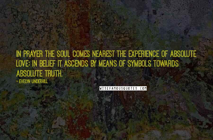 Evelyn Underhill quotes: In prayer the soul comes nearest the experience of absolute love: in belief it ascends by means of symbols towards absolute truth.