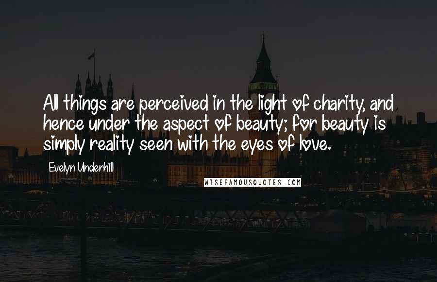 Evelyn Underhill quotes: All things are perceived in the light of charity, and hence under the aspect of beauty; for beauty is simply reality seen with the eyes of love.