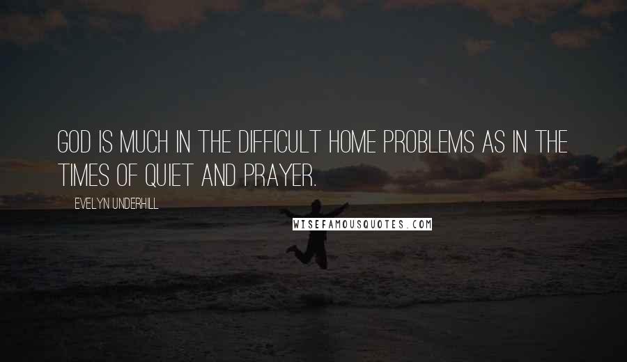 Evelyn Underhill quotes: God is much in the difficult home problems as in the times of quiet and prayer.
