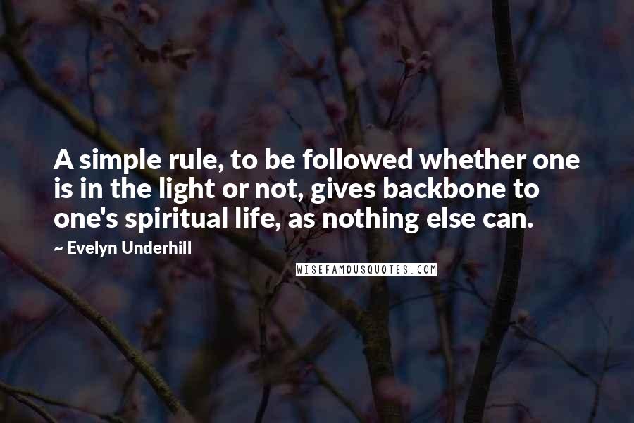 Evelyn Underhill quotes: A simple rule, to be followed whether one is in the light or not, gives backbone to one's spiritual life, as nothing else can.
