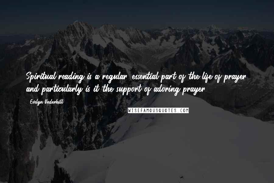 Evelyn Underhill quotes: Spiritual reading is a regular, essential part of the life of prayer, and particularly is it the support of adoring prayer.