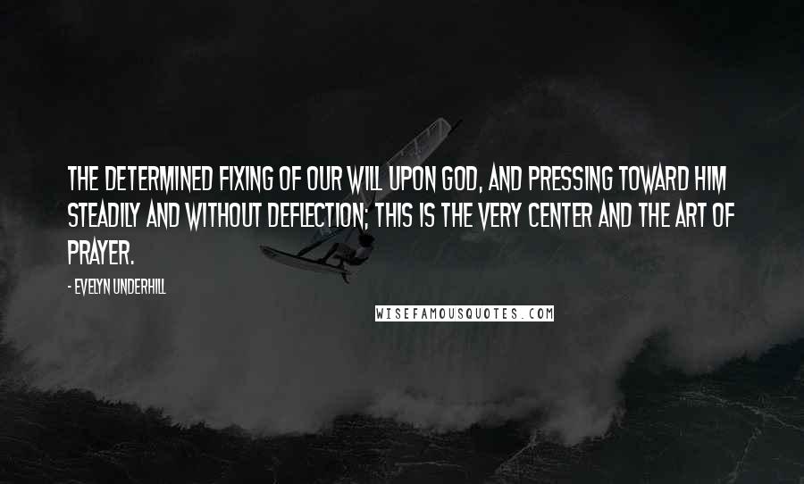 Evelyn Underhill quotes: The determined fixing of our will upon God, and pressing toward him steadily and without deflection; this is the very center and the art of prayer.