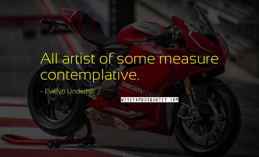 Evelyn Underhill quotes: All artist of some measure contemplative.