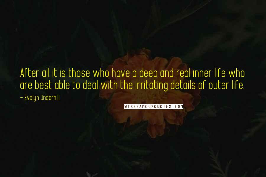 Evelyn Underhill quotes: After all it is those who have a deep and real inner life who are best able to deal with the irritating details of outer life.