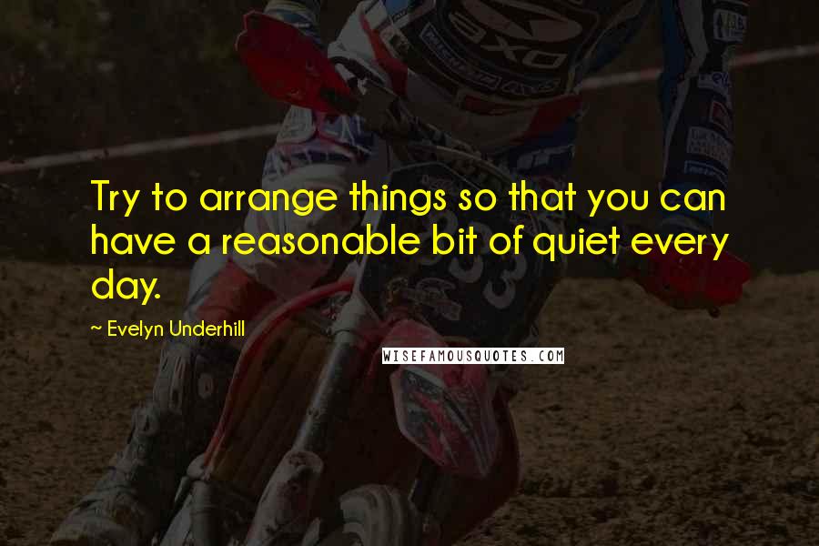 Evelyn Underhill quotes: Try to arrange things so that you can have a reasonable bit of quiet every day.