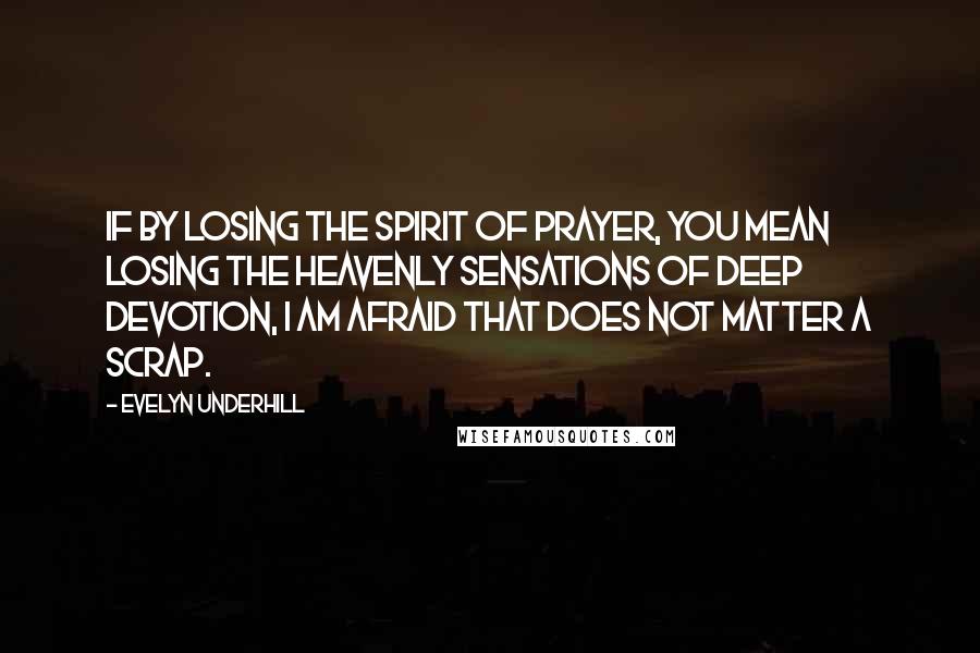 Evelyn Underhill quotes: If by losing the spirit of prayer, you mean losing the heavenly sensations of deep devotion, I am afraid that does not matter a scrap.