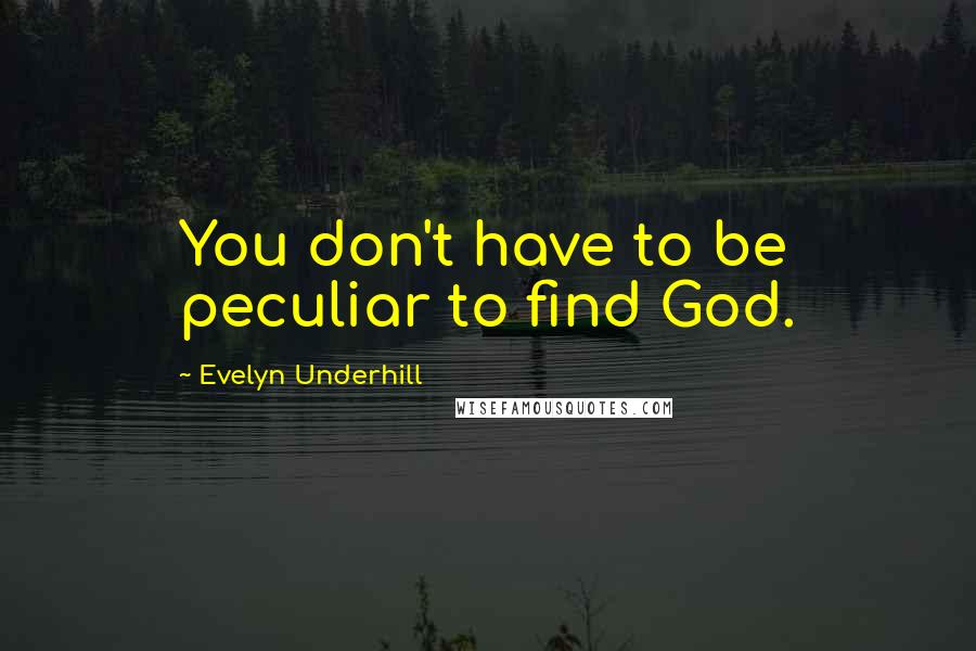 Evelyn Underhill quotes: You don't have to be peculiar to find God.