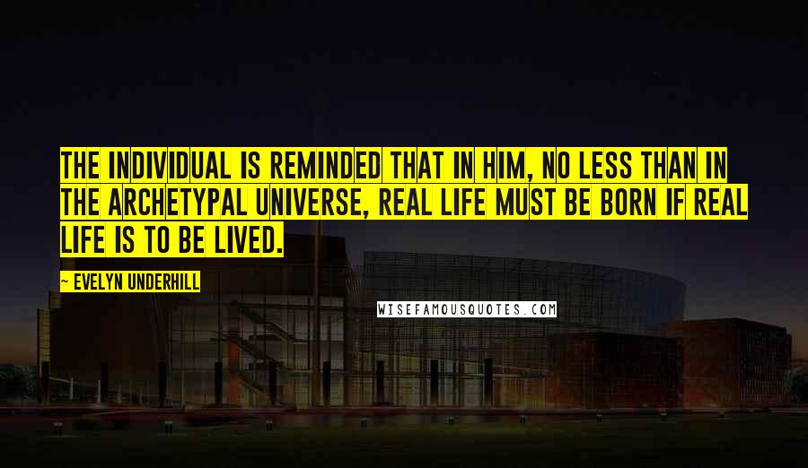 Evelyn Underhill quotes: The individual is reminded that in him, no less than in the Archetypal Universe, real life must be born if real life is to be lived.