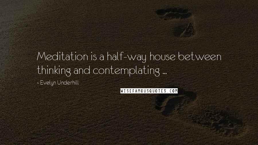 Evelyn Underhill quotes: Meditation is a half-way house between thinking and contemplating ...