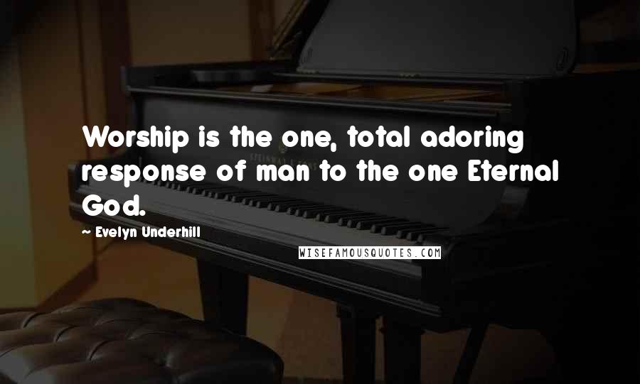 Evelyn Underhill quotes: Worship is the one, total adoring response of man to the one Eternal God.