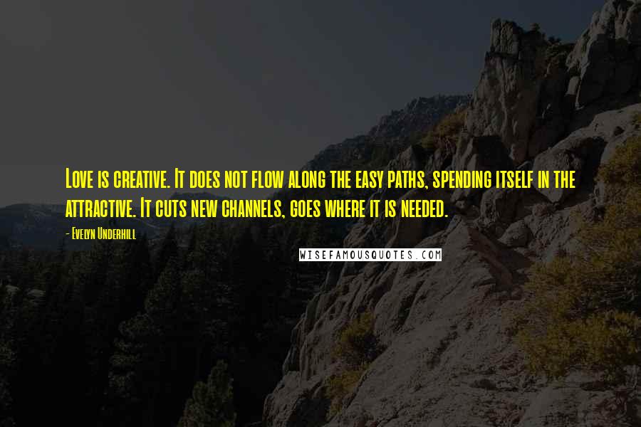 Evelyn Underhill quotes: Love is creative. It does not flow along the easy paths, spending itself in the attractive. It cuts new channels, goes where it is needed.