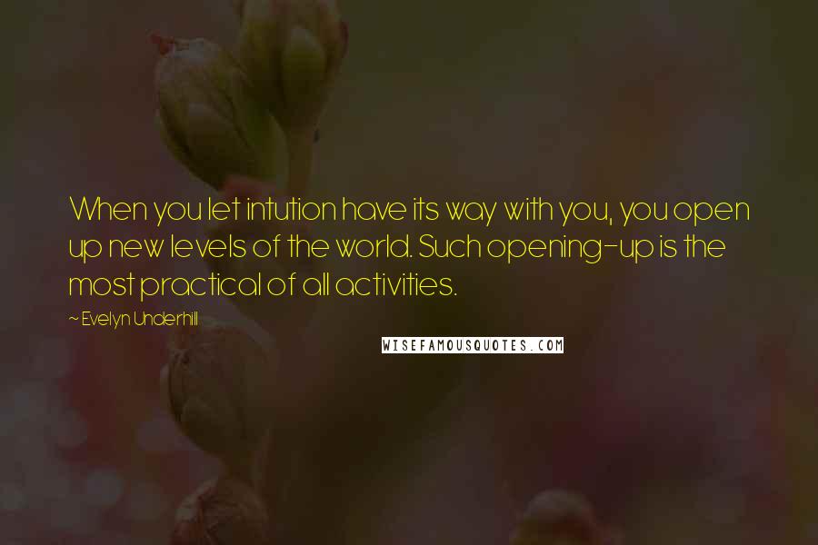 Evelyn Underhill quotes: When you let intution have its way with you, you open up new levels of the world. Such opening-up is the most practical of all activities.