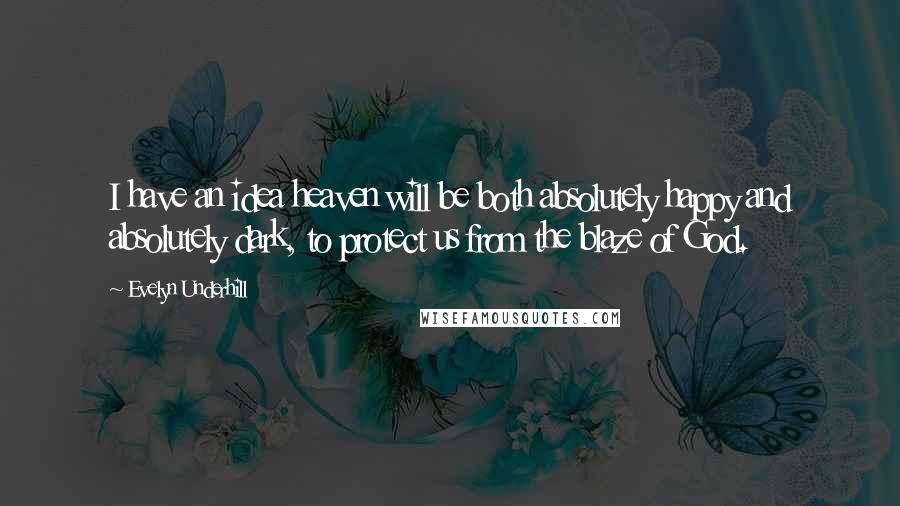 Evelyn Underhill quotes: I have an idea heaven will be both absolutely happy and absolutely dark, to protect us from the blaze of God.