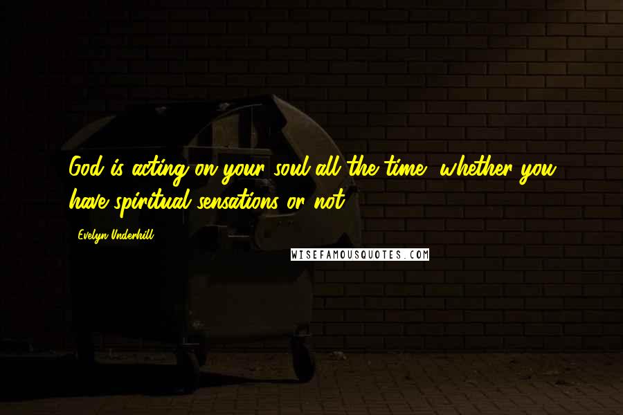 Evelyn Underhill quotes: God is acting on your soul all the time, whether you have spiritual sensations or not.