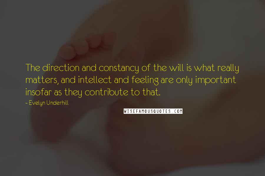 Evelyn Underhill quotes: The direction and constancy of the will is what really matters, and intellect and feeling are only important insofar as they contribute to that.