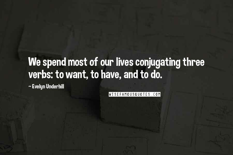 Evelyn Underhill quotes: We spend most of our lives conjugating three verbs: to want, to have, and to do.