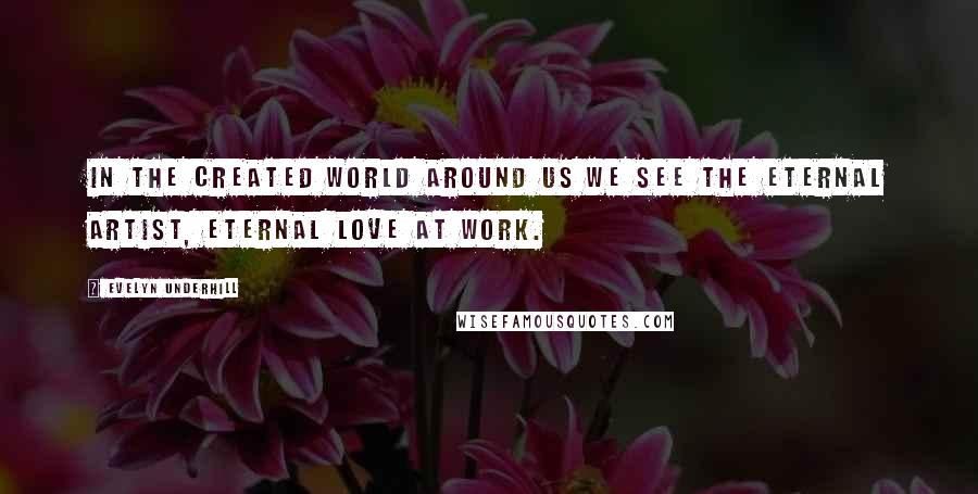 Evelyn Underhill quotes: In the created world around us we see the Eternal Artist, Eternal Love at work.