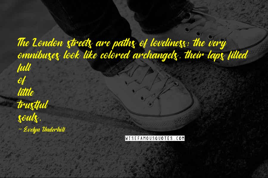 Evelyn Underhill quotes: The London streets are paths of loveliness; the very omnibuses look like colored archangels, their laps filled full of little trustful souls.