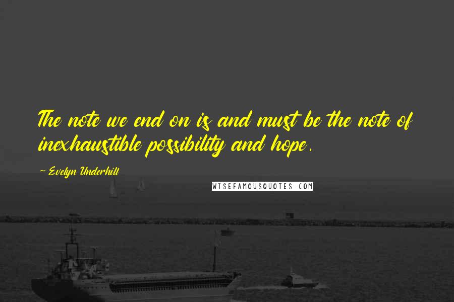 Evelyn Underhill quotes: The note we end on is and must be the note of inexhaustible possibility and hope.