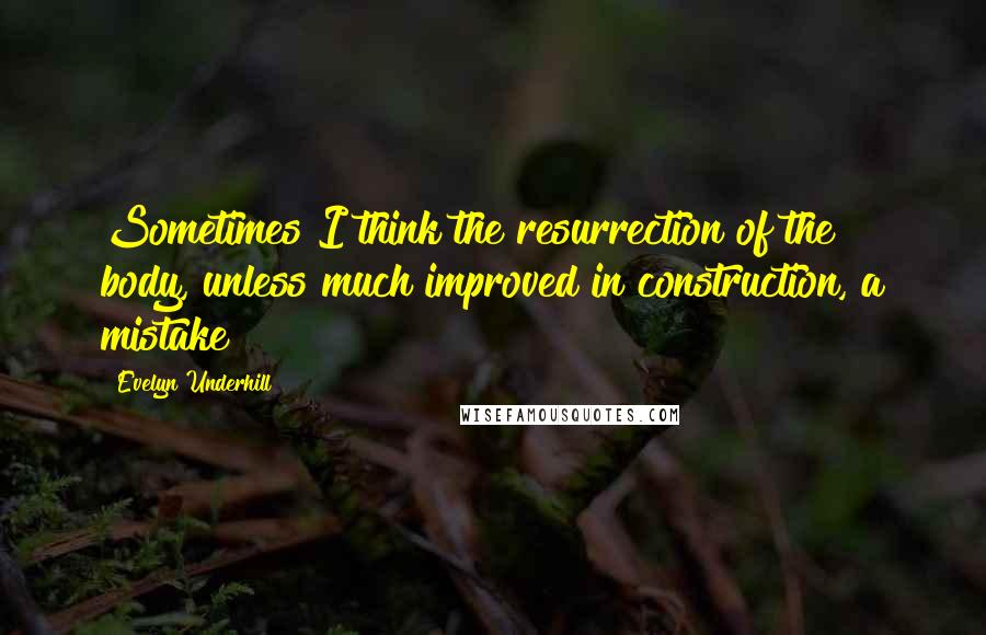 Evelyn Underhill quotes: Sometimes I think the resurrection of the body, unless much improved in construction, a mistake!