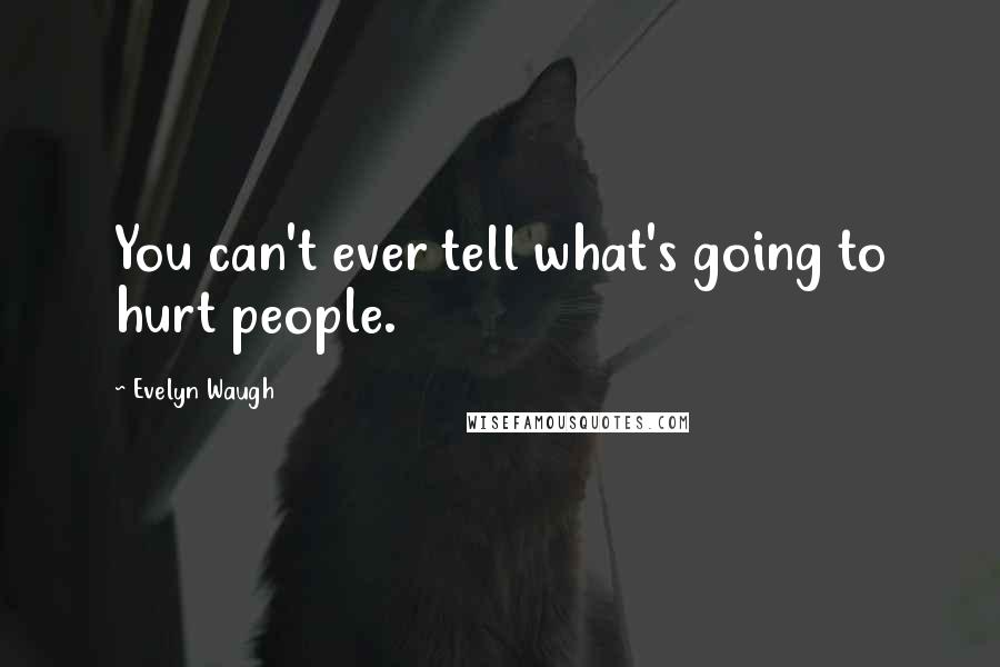 Evelyn Waugh quotes: You can't ever tell what's going to hurt people.