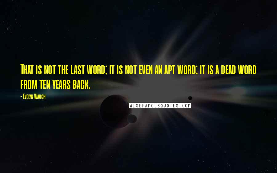 Evelyn Waugh quotes: That is not the last word; it is not even an apt word; it is a dead word from ten years back.
