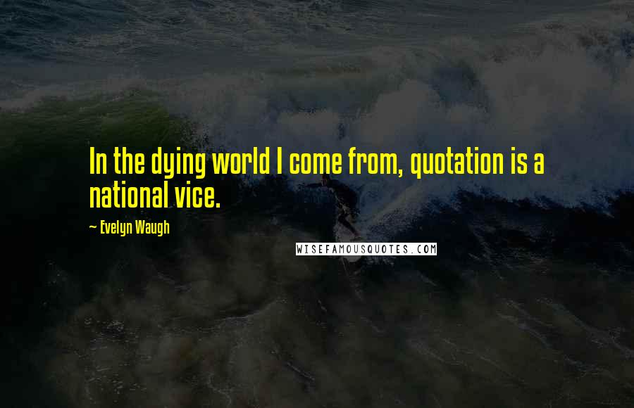 Evelyn Waugh quotes: In the dying world I come from, quotation is a national vice.
